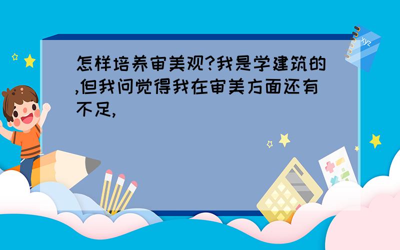 怎样培养审美观?我是学建筑的,但我问觉得我在审美方面还有不足,