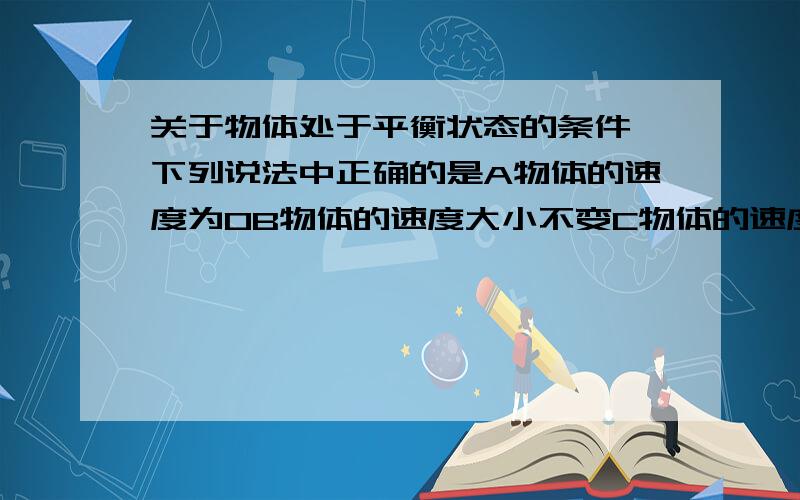 关于物体处于平衡状态的条件,下列说法中正确的是A物体的速度为0B物体的速度大小不变C物体的速度方向不变D物体的加速度为0