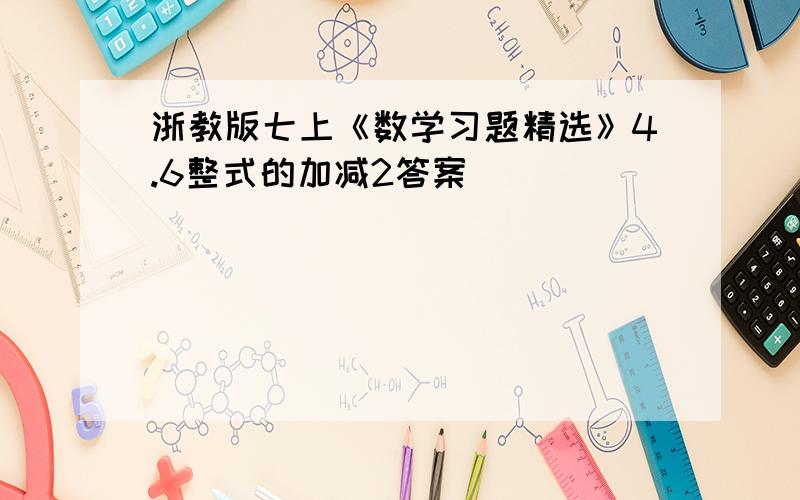 浙教版七上《数学习题精选》4.6整式的加减2答案