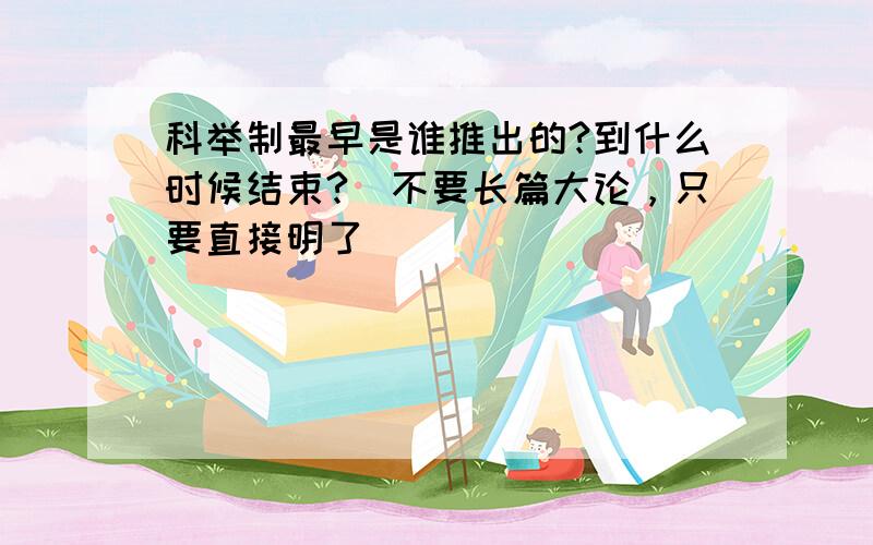 科举制最早是谁推出的?到什么时候结束?（不要长篇大论，只要直接明了）