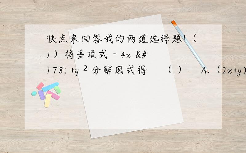 快点来回答我的两道选择题!（1）将多项式 - 4x ² +y ² 分解因式得    （ ）    A.（2x+y)(2x-y)    B.（-2x+y）（-2x-y）    C.（-2x+y)(2x+y)   D.(-2x+y)(2x-y)（2）将多项式64x的四次方-4因式分解得  （