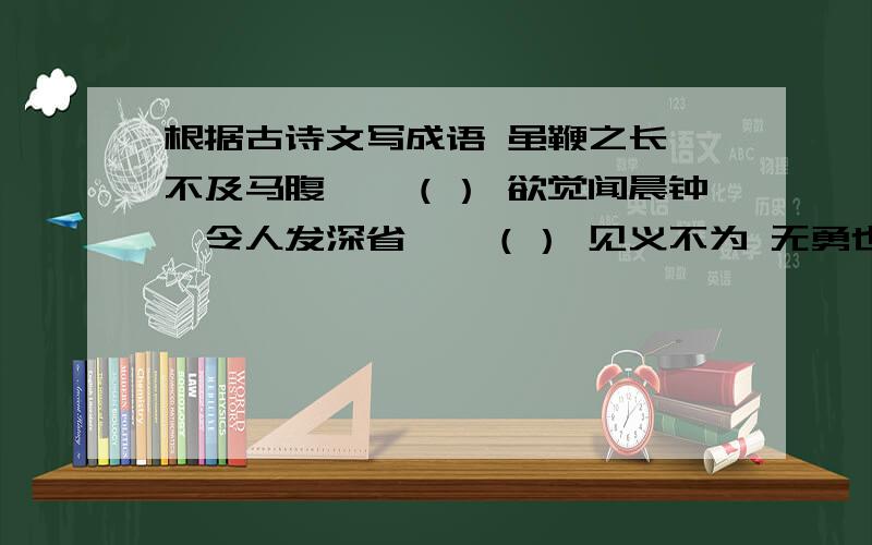 根据古诗文写成语 虽鞭之长,不及马腹——（） 欲觉闻晨钟,令人发深省——（） 见义不为 无勇也——（）无有情之名而无其实——（） 春风得意马蹄疾,一日看尽长安花——（）