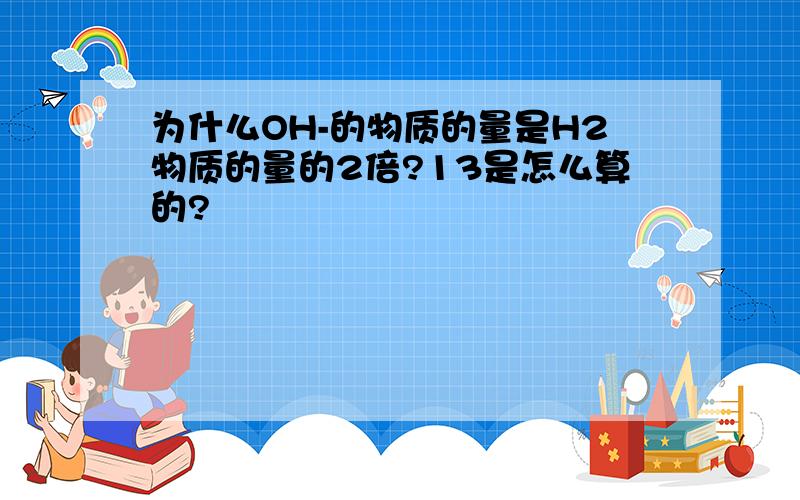 为什么OH-的物质的量是H2物质的量的2倍?13是怎么算的?