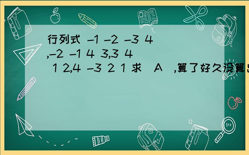 行列式 -1 -2 -3 4,-2 -1 4 3,3 4 1 2,4 -3 2 1 求|A|,算了好久没算出来