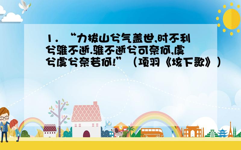 1．“力拔山兮气盖世,时不利兮骓不逝.骓不逝兮可奈何,虞兮虞兮奈若何!”（项羽《垓下歌》）