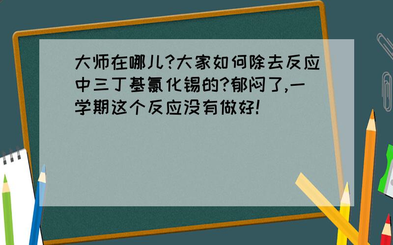 大师在哪儿?大家如何除去反应中三丁基氯化锡的?郁闷了,一学期这个反应没有做好!