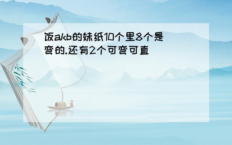 饭akb的妹纸10个里8个是弯的.还有2个可弯可直