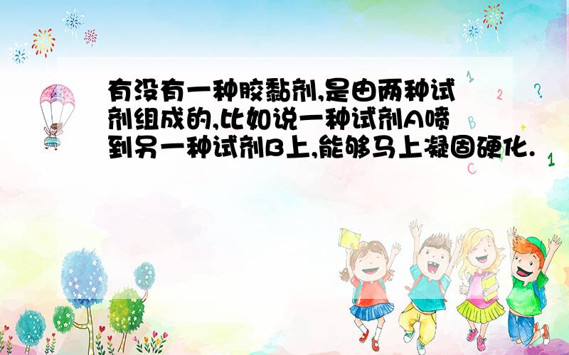 有没有一种胶黏剂,是由两种试剂组成的,比如说一种试剂A喷到另一种试剂B上,能够马上凝固硬化.