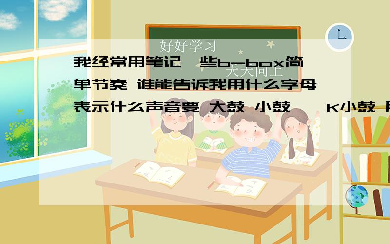 我经常用笔记一些b-box简单节奏 谁能告诉我用什么字母表示什么声音要 大鼓 小鼓 钯 K小鼓 用字母如何表示