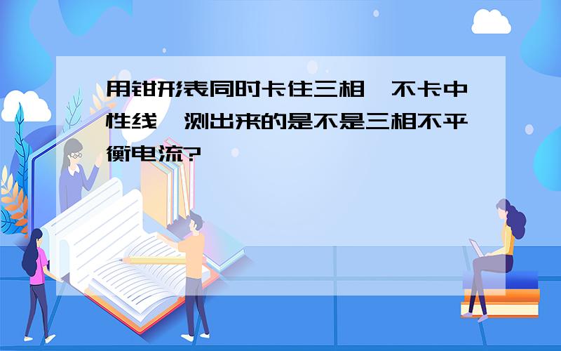 用钳形表同时卡住三相,不卡中性线,测出来的是不是三相不平衡电流?