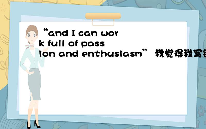 “and I can work full of passion and enthusiasm” 我觉得我写错了我可以充满热情的工作