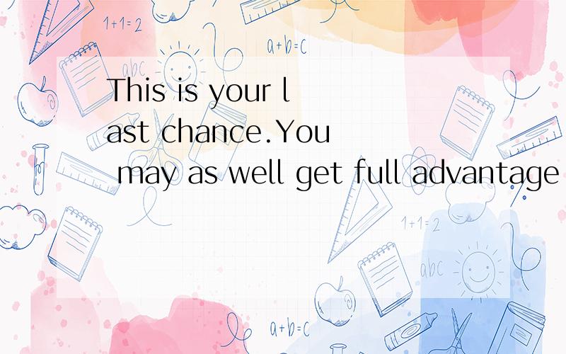 This is your last chance.You may as well get full advantage of it.哪里错了