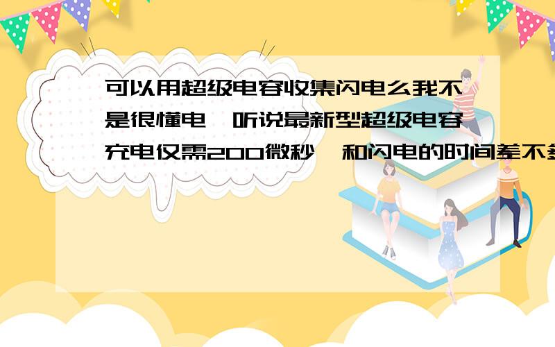 可以用超级电容收集闪电么我不是很懂电,听说最新型超级电容充电仅需200微秒,和闪电的时间差不多啊,如果把避雷针末端分成100根线,每根线再连接上这种电容,就能收集雷电的能量啦,大家说