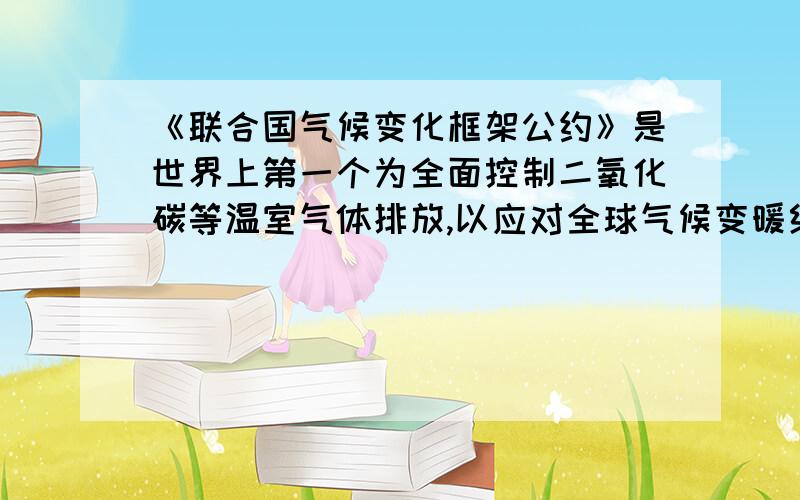 《联合国气候变化框架公约》是世界上第一个为全面控制二氧化碳等温室气体排放,以应对全球气候变暖给人类经济和社会带来不利影响的国际公约答案：   正确   错误