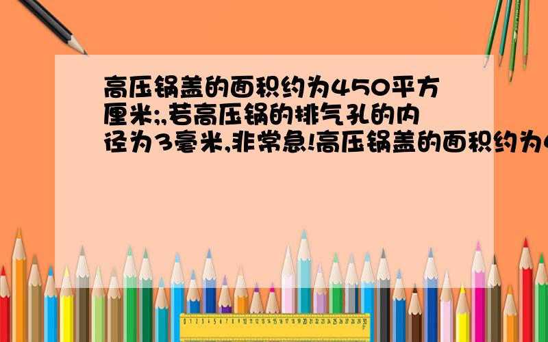 高压锅盖的面积约为450平方厘米;,若高压锅的排气孔的内径为3毫米,非常急!高压锅盖的面积约为450平方厘米;,若高压锅的排气孔的内径为3毫米,测得限压阀质量为70克,求此时锅盖能承受的最大