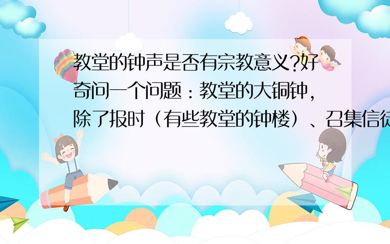 教堂的钟声是否有宗教意义?好奇问一个问题：教堂的大铜钟,除了报时（有些教堂的钟楼）、召集信徒进堂做礼拜/望弥撒、或者作为礼拜/弥撒开始的信号以外,有没有其他的宗教意义?钟声是