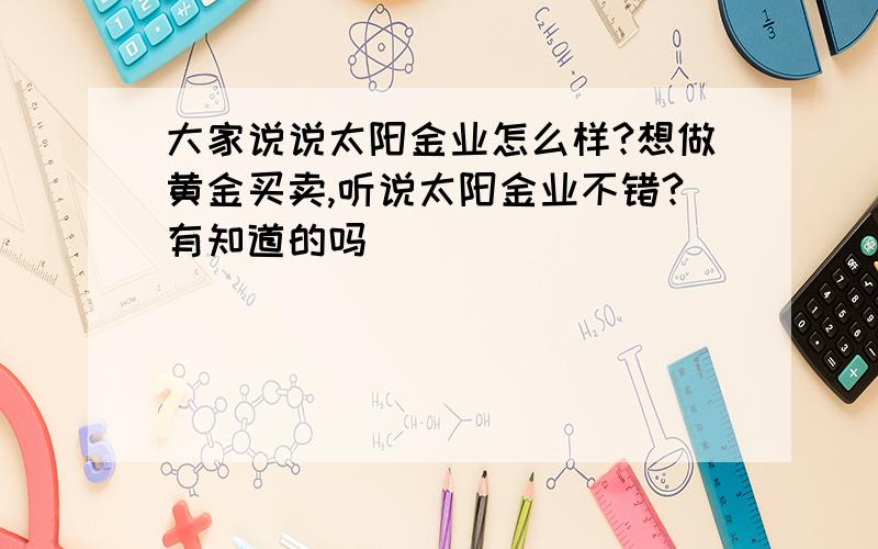 大家说说太阳金业怎么样?想做黄金买卖,听说太阳金业不错?有知道的吗