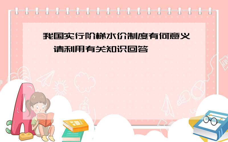 我国实行阶梯水价制度有何意义,请利用有关知识回答