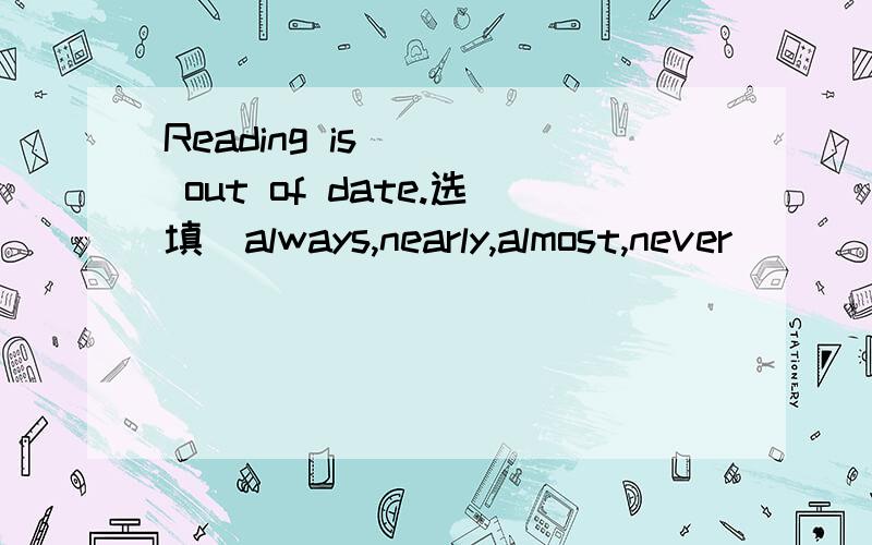 Reading is ( ) out of date.选填（always,nearly,almost,never）