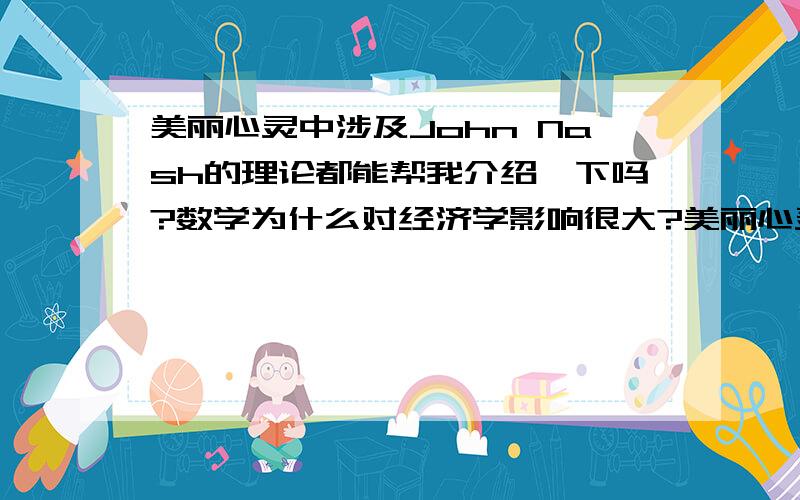 美丽心灵中涉及John Nash的理论都能帮我介绍一下吗?数学为什么对经济学影响很大?美丽心灵中涉及John Nash的理论都能帮我介绍一下吗?他的什么理论获得了诺贝尔奖?请介绍这个理论.数学为什