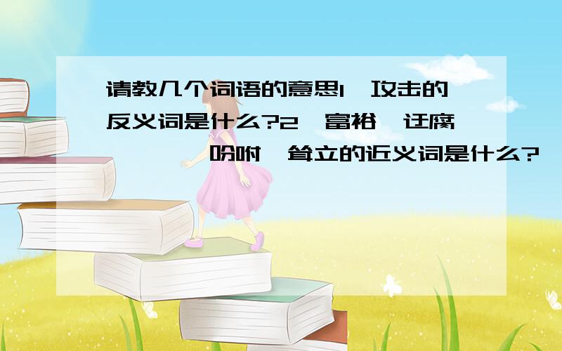 请教几个词语的意思1、攻击的反义词是什么?2、富裕、迂腐、憧憬、吩咐、耸立的近义词是什么?