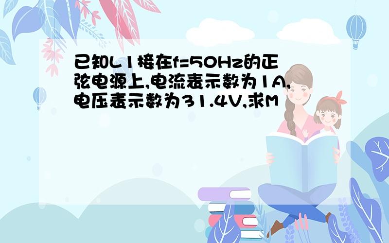 已知L1接在f=50Hz的正弦电源上,电流表示数为1A,电压表示数为31.4V,求M