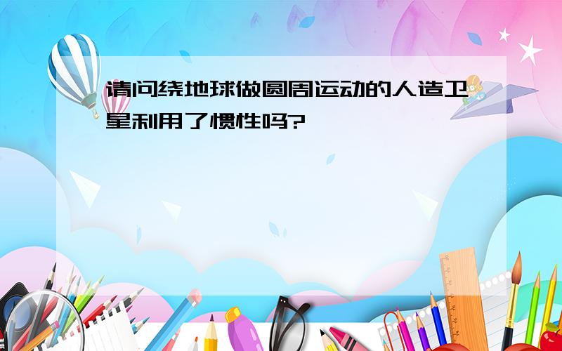 请问绕地球做圆周运动的人造卫星利用了惯性吗?