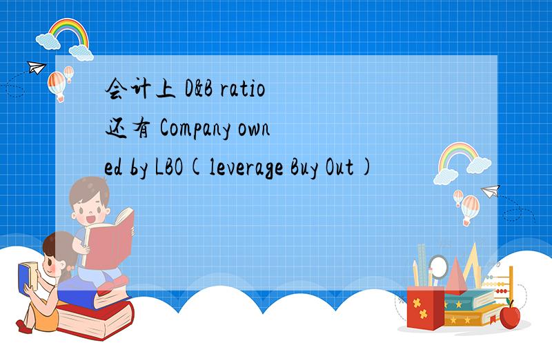 会计上 D&B ratio 还有 Company owned by LBO(leverage Buy Out)