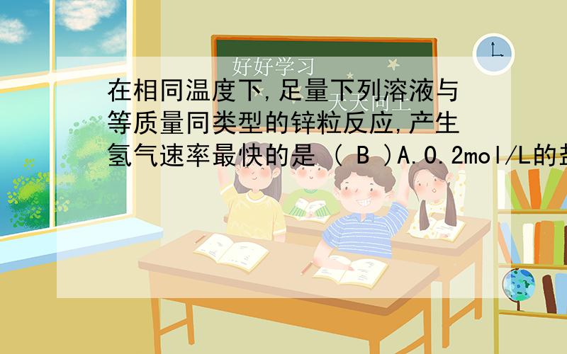 在相同温度下,足量下列溶液与等质量同类型的锌粒反应,产生氢气速率最快的是 ( B )A.0.2mol/L的盐酸溶液B.0.2mol/L的硫酸溶液C.0.5mol/L的醋酸溶液D.0.5mol/L的硝酸溶液A选项中氢离子有0.4mol,而B选项