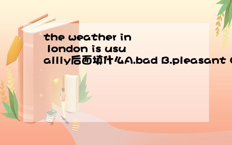 the weather in london is usuallly后面填什么A.bad B.pleasant C.wet D.foggy