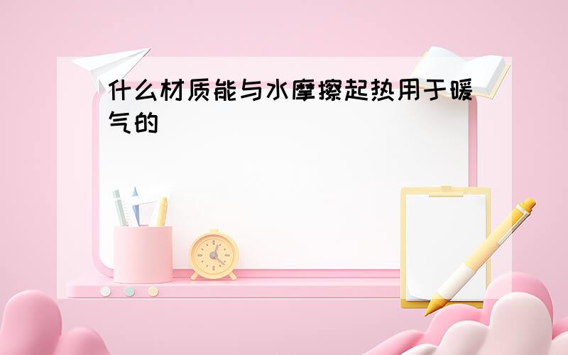 什么材质能与水摩擦起热用于暖气的