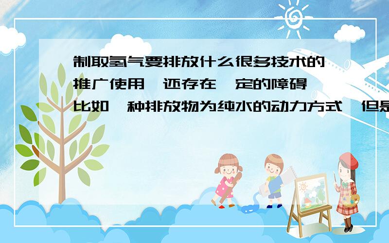 制取氢气要排放什么很多技术的推广使用,还存在一定的障碍,比如一种排放物为纯水的动力方式,但是在制备燃料的过程中,依然要排放________.(填写中文名称)