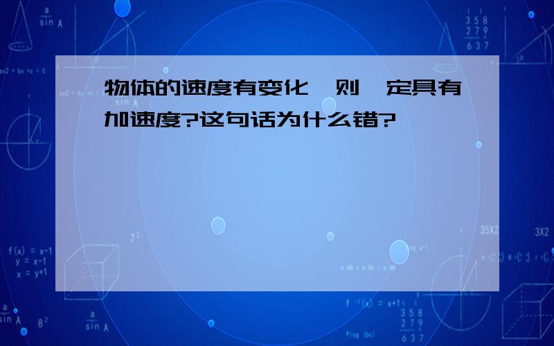 物体的速度有变化,则一定具有加速度?这句话为什么错?