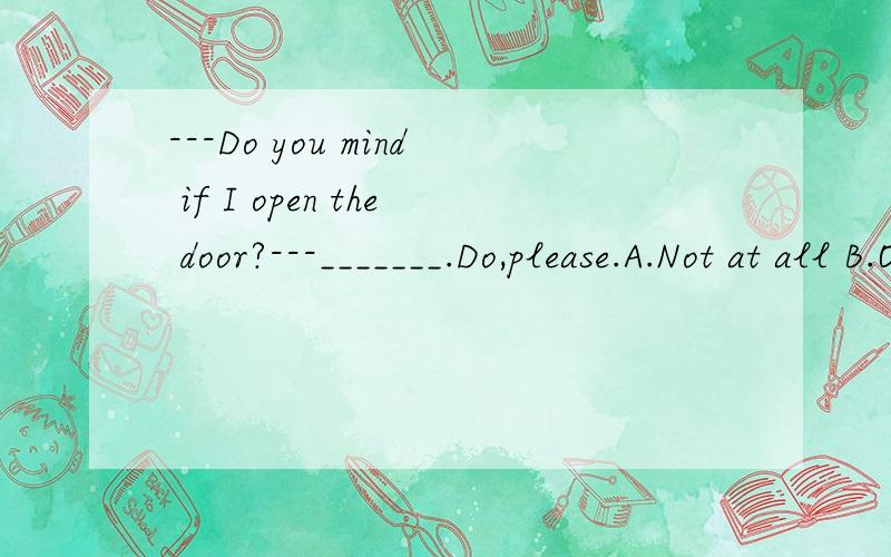 ---Do you mind if I open the door?---_______.Do,please.A.Not at all B.Of course not---Do you mind if I open the door?---_______.Do,please.A.Not at all B.Of course notNot at all的意思是 一点也不 Of course not的意思是 当然不 两个好像