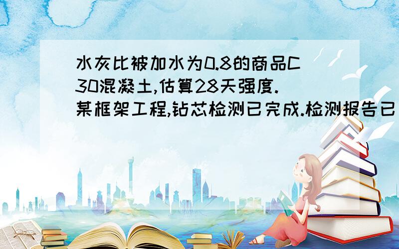 水灰比被加水为0.8的商品C30混凝土,估算28天强度.某框架工程,钻芯检测已完成.检测报告已出.但事后发觉,随机抽芯时,刚好有一片位置柱梁没有抽芯,不能反映强度.而这片位置根据监工回忆,是