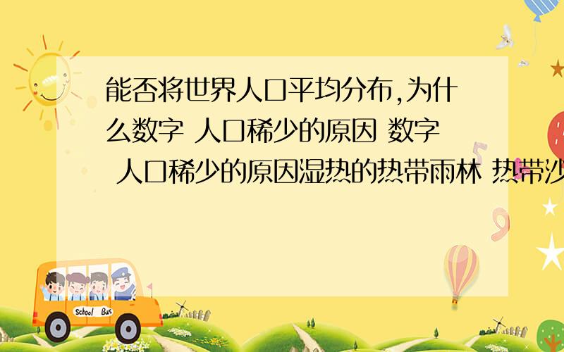 能否将世界人口平均分布,为什么数字 人口稀少的原因 数字 人口稀少的原因湿热的热带雨林 热带沙漠地区寒带亚寒带第区 青藏高原地区能否将世界人口平均分布