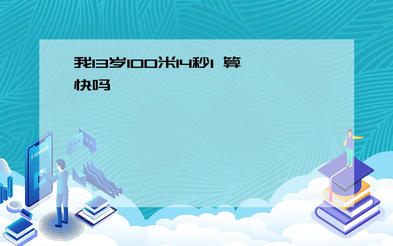 我13岁100米14秒1 算快吗