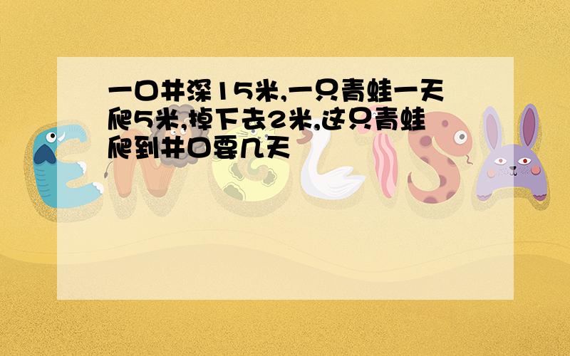 一口井深15米,一只青蛙一天爬5米,掉下去2米,这只青蛙爬到井口要几天