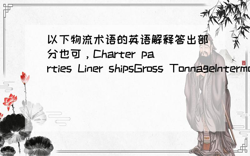 以下物流术语的英语解释答出部分也可，Charter parties Liner shipsGross TonnageIntermodal TransportationFreight ForwardersLess-than-Container-Load (LCL) Cargo(1)liner (2)tramp (3)drum(4)crate (5)pallet (6)liquid cargo (7)dry-bulk cargo