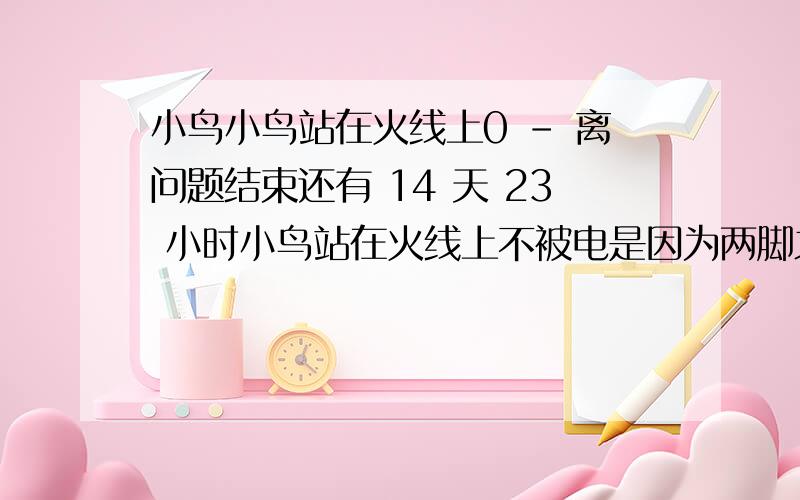 小鸟小鸟站在火线上0 - 离问题结束还有 14 天 23 小时小鸟站在火线上不被电是因为两脚之间的电压低那把电灯并在火线上他会亮么总有电流流过吧就算电压低也能发微光吧