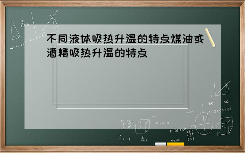 不同液体吸热升温的特点煤油或酒精吸热升温的特点