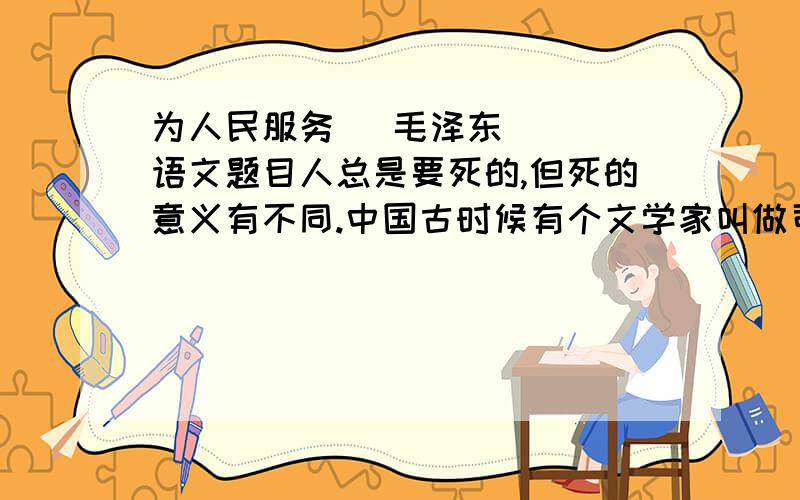 为人民服务   毛泽东   语文题目人总是要死的,但死的意义有不同.中国古时候有个文学家叫做司马迁的说过：人固有一死,或重于泰山,或轻于鸿毛.为人民利益而死,就比泰山还重；替法西斯卖