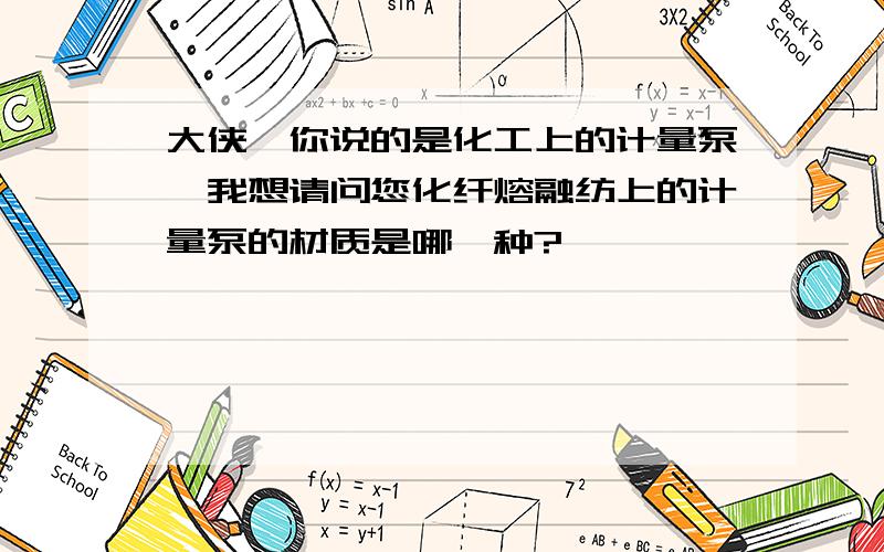 大侠,你说的是化工上的计量泵,我想请问您化纤熔融纺上的计量泵的材质是哪一种?