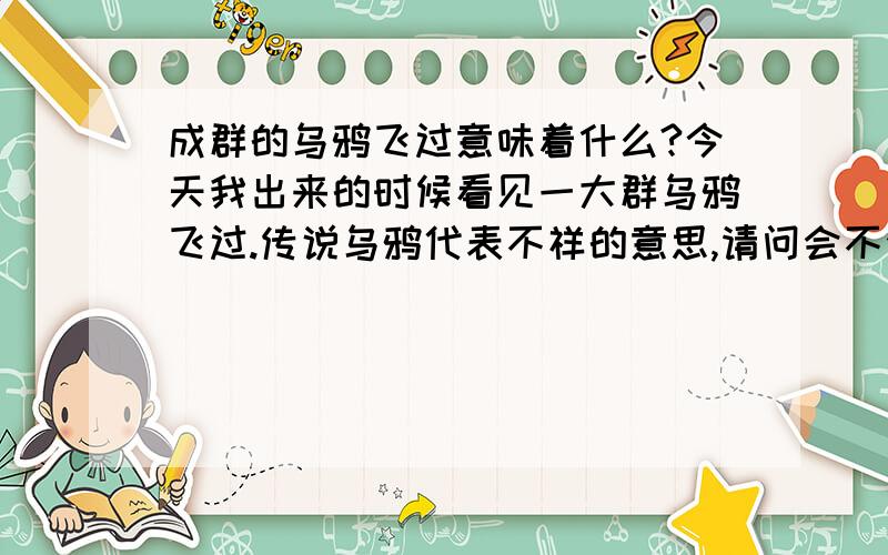 成群的乌鸦飞过意味着什么?今天我出来的时候看见一大群乌鸦飞过.传说乌鸦代表不祥的意思,请问会不会有倒霉的事情发生?