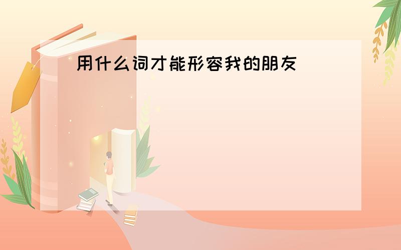 用什么词才能形容我的朋友