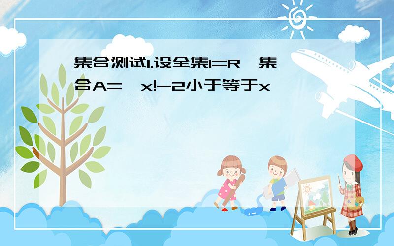 集合测试1.设全集I=R,集合A=〖x!-2小于等于x