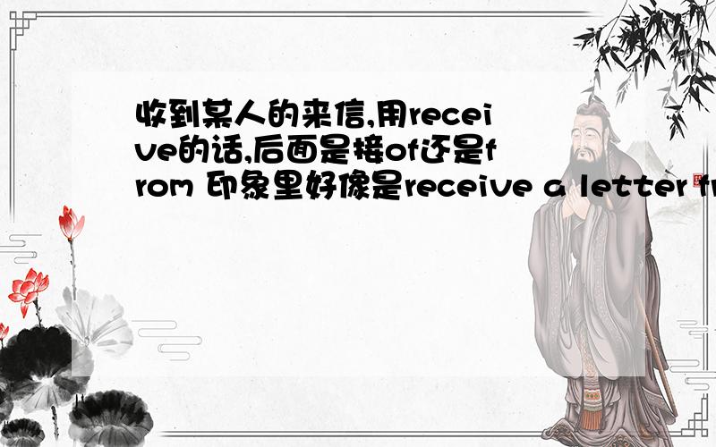 收到某人的来信,用receive的话,后面是接of还是from 印象里好像是receive a letter from somebody ,但是想问下有 receive …… of……这个用法吗