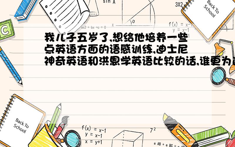 我儿子五岁了,想给他培养一些点英语方面的语感训练,迪士尼神奇英语和洪恩学英语比较的话,谁更为适合一些.最好是有实际经验、或者权威的说法.我的孩子才四岁多，要争对这么大的孩子