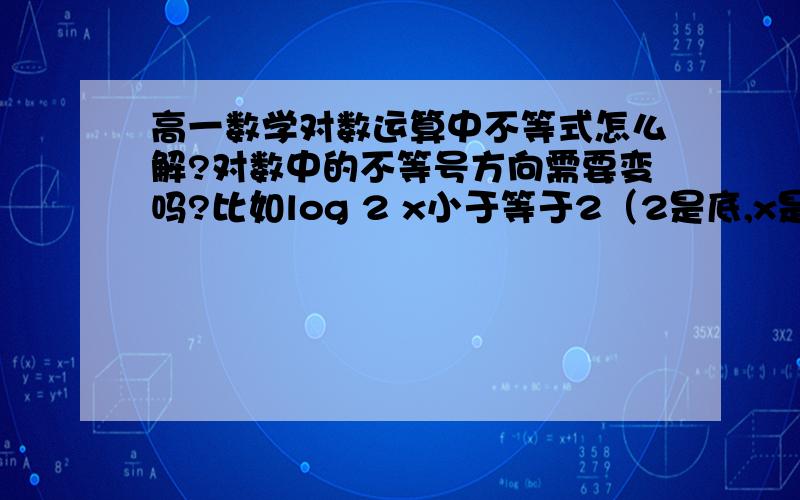 高一数学对数运算中不等式怎么解?对数中的不等号方向需要变吗?比如log 2 x小于等于2（2是底,x是真）这类的怎么解?