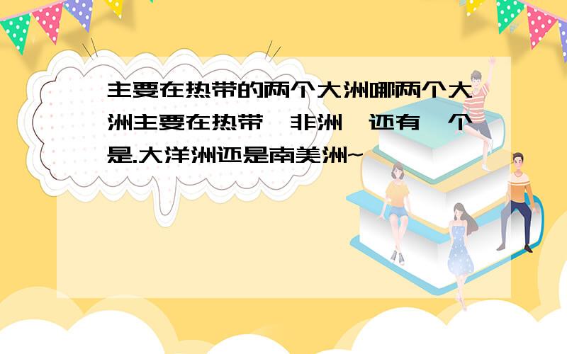 主要在热带的两个大洲哪两个大洲主要在热带,非洲,还有一个是.大洋洲还是南美洲~